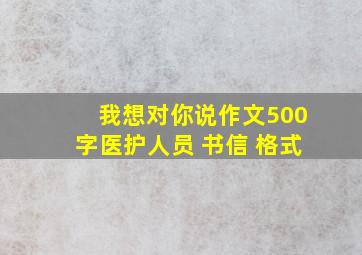 我想对你说作文500字医护人员 书信 格式